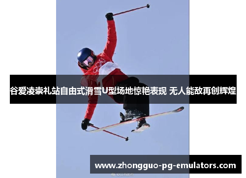 谷爱凌崇礼站自由式滑雪U型场地惊艳表现 无人能敌再创辉煌