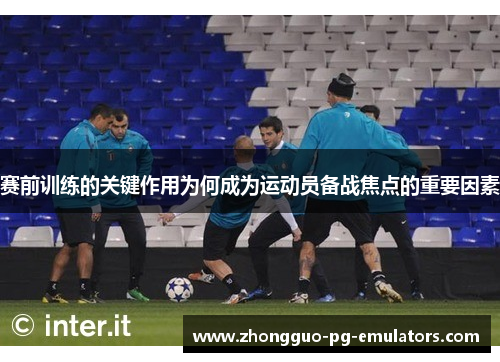 赛前训练的关键作用为何成为运动员备战焦点的重要因素