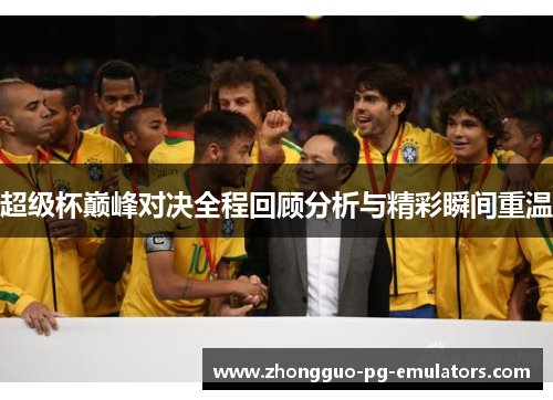 超级杯巅峰对决全程回顾分析与精彩瞬间重温