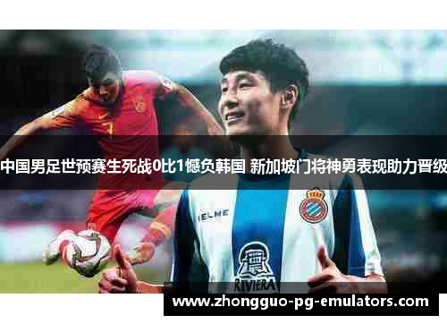 中国男足世预赛生死战0比1憾负韩国 新加坡门将神勇表现助力晋级