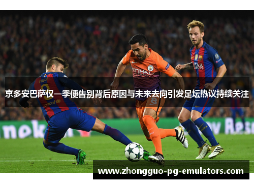 京多安巴萨仅一季便告别背后原因与未来去向引发足坛热议持续关注
