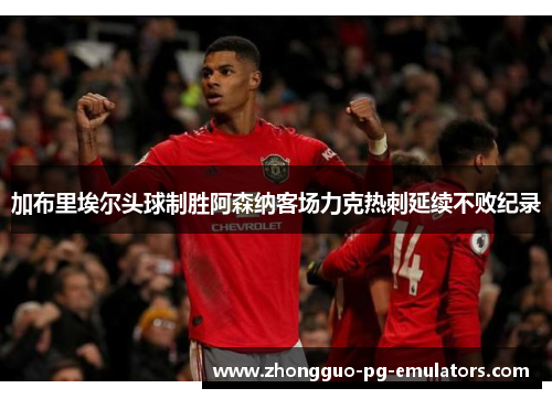 加布里埃尔头球制胜阿森纳客场力克热刺延续不败纪录