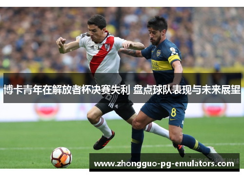 博卡青年在解放者杯决赛失利 盘点球队表现与未来展望