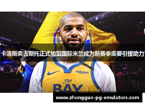 卡洛斯奥古斯托正式加盟国际米兰成为新赛季重要引援助力
