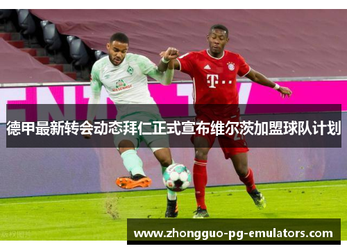 德甲最新转会动态拜仁正式宣布维尔茨加盟球队计划