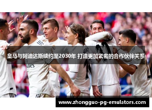 皇马与阿迪达斯续约至2030年 打造更加紧密的合作伙伴关系