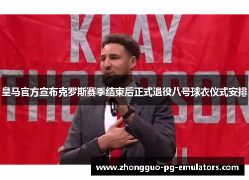 皇马官方宣布克罗斯赛季结束后正式退役八号球衣仪式安排