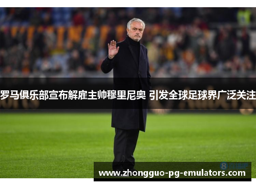 罗马俱乐部宣布解雇主帅穆里尼奥 引发全球足球界广泛关注
