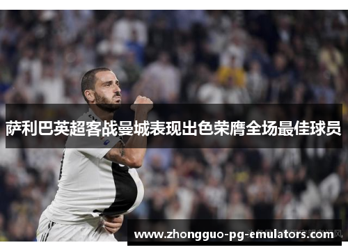 萨利巴英超客战曼城表现出色荣膺全场最佳球员