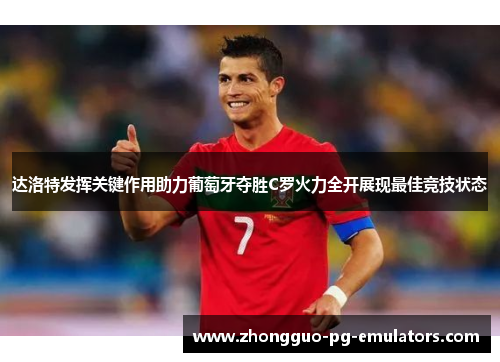达洛特发挥关键作用助力葡萄牙夺胜C罗火力全开展现最佳竞技状态