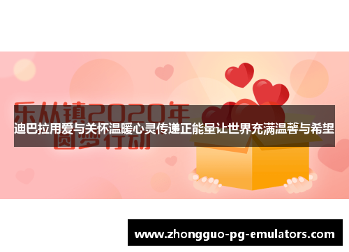 迪巴拉用爱与关怀温暖心灵传递正能量让世界充满温馨与希望