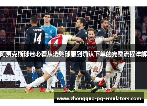 阿贾克斯球迷必看从选购球服到确认下单的完整流程详解