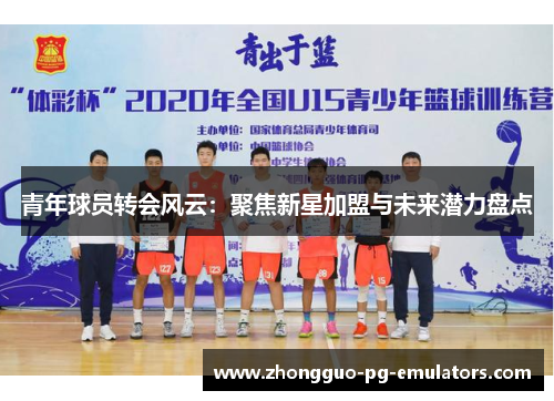 青年球员转会风云:聚焦新星加盟与未来潜力盘点 青年球员转会风云:聚焦新星加盟与未来潜力盘点