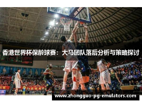 香港世界杯保龄球赛:大马团队落后分析与策略探讨 香港世界杯保龄球赛:大马团队落后分析与策略探讨
