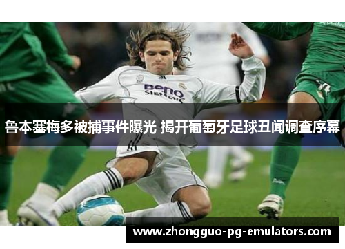 鲁本塞梅多被捕事件曝光 揭开葡萄牙足球丑闻调查序幕 鲁本塞梅多被捕事件曝光 揭开葡萄牙足球丑闻调查序幕
