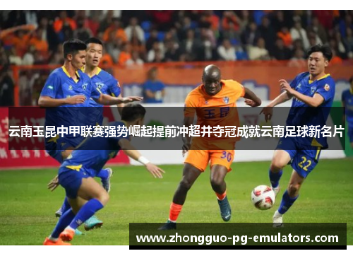 云南玉昆中甲联赛强势崛起提前冲超并夺冠成就云南足球新名片
