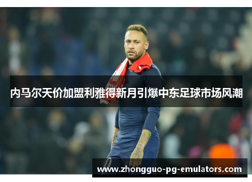 内马尔天价加盟利雅得新月引爆中东足球市场风潮