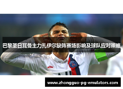 巴黎圣日耳曼主力扎伊尔缺阵赛场影响及球队应对策略 巴黎圣日耳曼主力扎伊尔缺阵赛场影响及球队应对策略