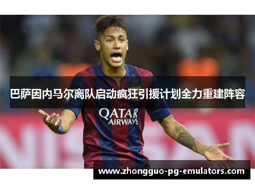 巴萨因内马尔离队启动疯狂引援计划全力重建阵容 巴萨因内马尔离队启动疯狂引援计划全力重建阵容