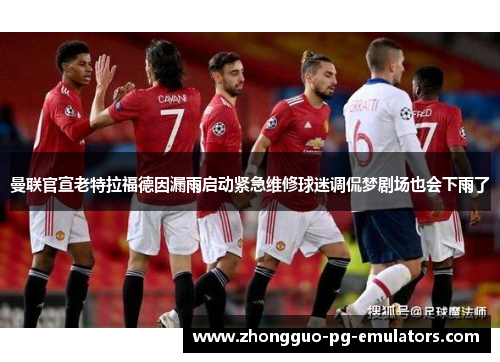 曼联官宣老特拉福德因漏雨启动紧急维修球迷调侃梦剧场也会下雨了