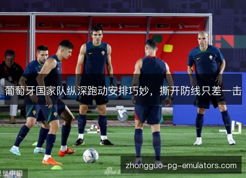 葡萄牙国家队纵深跑动安排巧妙，撕开防线只差一击